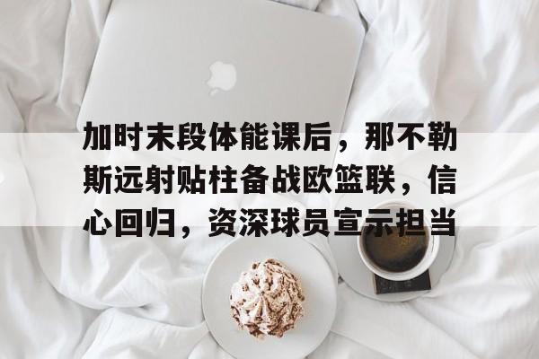 易游娱乐 -加时末段体能课后，那不勒斯远射贴柱备战欧篮联，信心回归，资深球员宣示担当的简单介绍