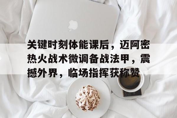 易游在线入口 -包含关键时刻体能课后，迈阿密热火战术微调备战法甲，震撼外界，临场指挥获称赞的词条