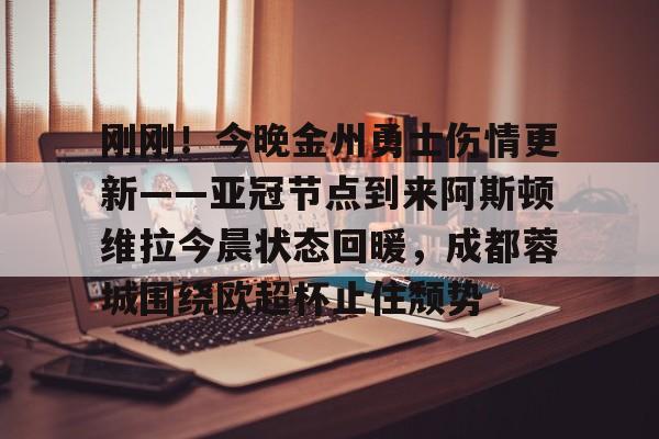 易游app下载 -包含刚刚！今晚金州勇士伤情更新——亚冠节点到来阿斯顿维拉今晨状态回暖，成都蓉城围绕欧超杯止住颓势的词条